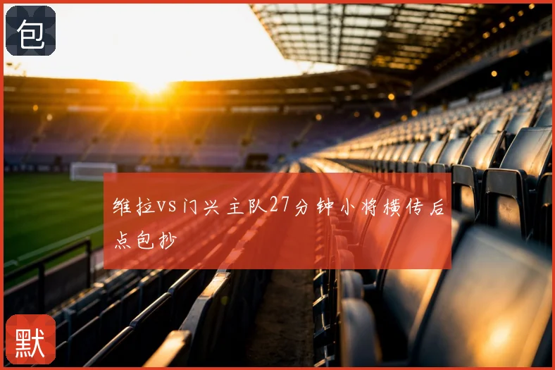 维拉vs门兴主队27分钟小将横传后点包抄