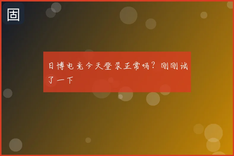 日博电竞今天登录正常吗?刚刚试了一下