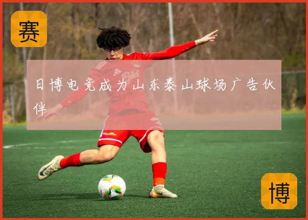 日博电竞成为山东泰山球场广告伙伴