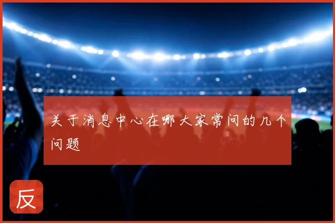 关于消息中心在哪大家常问的几个问题